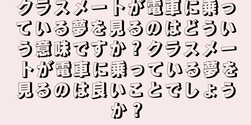 クラスメートが電車に乗っている夢を見るのはどういう意味ですか？クラスメートが電車に乗っている夢を見るのは良いことでしょうか？