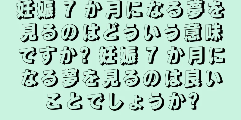 妊娠 7 か月になる夢を見るのはどういう意味ですか? 妊娠 7 か月になる夢を見るのは良いことでしょうか?