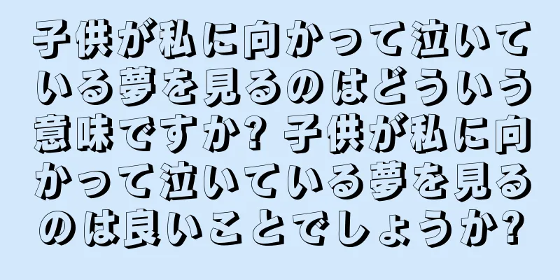 子供が私に向かって泣いている夢を見るのはどういう意味ですか? 子供が私に向かって泣いている夢を見るのは良いことでしょうか?