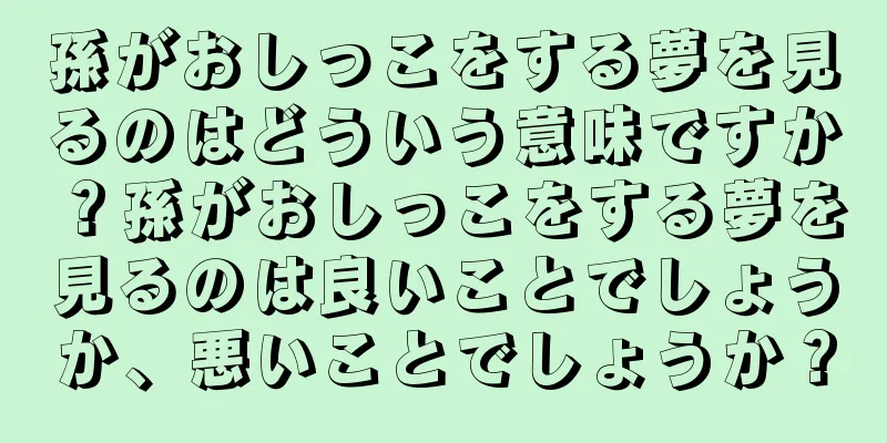 孫がおしっこをする夢を見るのはどういう意味ですか？孫がおしっこをする夢を見るのは良いことでしょうか、悪いことでしょうか？