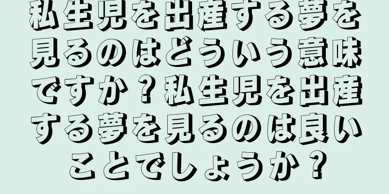 私生児を出産する夢を見るのはどういう意味ですか？私生児を出産する夢を見るのは良いことでしょうか？