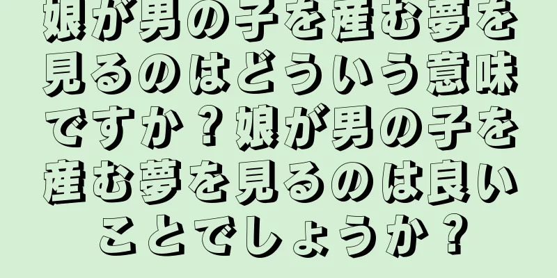 娘が男の子を産む夢を見るのはどういう意味ですか？娘が男の子を産む夢を見るのは良いことでしょうか？