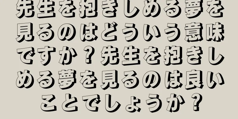 先生を抱きしめる夢を見るのはどういう意味ですか？先生を抱きしめる夢を見るのは良いことでしょうか？