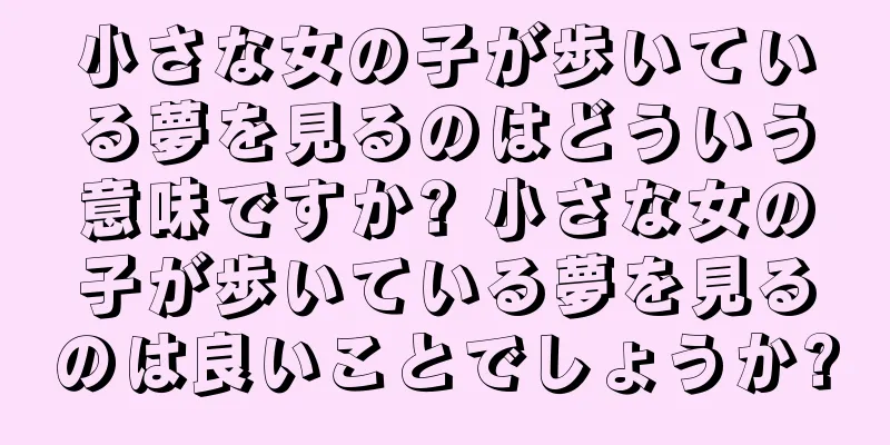 小さな女の子が歩いている夢を見るのはどういう意味ですか? 小さな女の子が歩いている夢を見るのは良いことでしょうか?