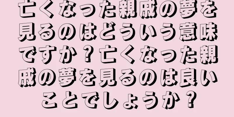 亡くなった親戚の夢を見るのはどういう意味ですか？亡くなった親戚の夢を見るのは良いことでしょうか？