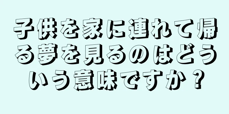 子供を家に連れて帰る夢を見るのはどういう意味ですか？