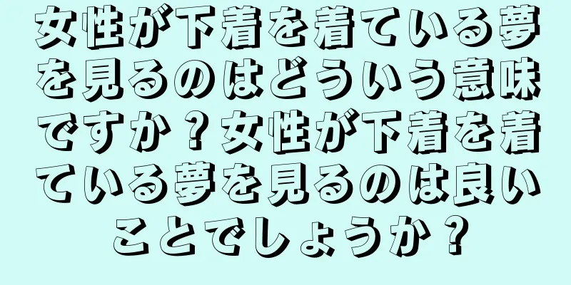 女性が下着を着ている夢を見るのはどういう意味ですか？女性が下着を着ている夢を見るのは良いことでしょうか？