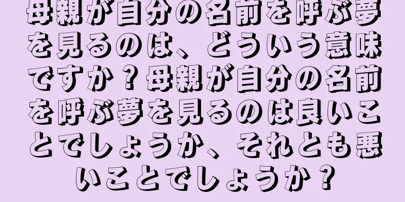 母親が自分の名前を呼ぶ夢を見るのは、どういう意味ですか？母親が自分の名前を呼ぶ夢を見るのは良いことでしょうか、それとも悪いことでしょうか？