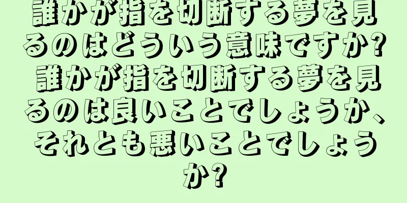 誰かが指を切断する夢を見るのはどういう意味ですか? 誰かが指を切断する夢を見るのは良いことでしょうか、それとも悪いことでしょうか?