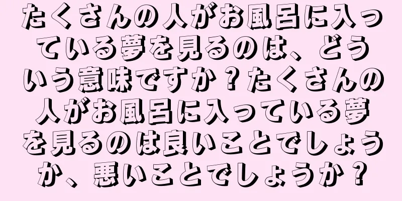 たくさんの人がお風呂に入っている夢を見るのは、どういう意味ですか？たくさんの人がお風呂に入っている夢を見るのは良いことでしょうか、悪いことでしょうか？