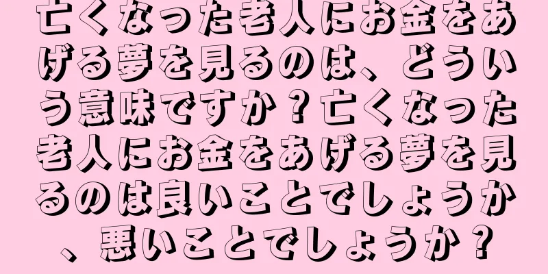 亡くなった老人にお金をあげる夢を見るのは、どういう意味ですか？亡くなった老人にお金をあげる夢を見るのは良いことでしょうか、悪いことでしょうか？