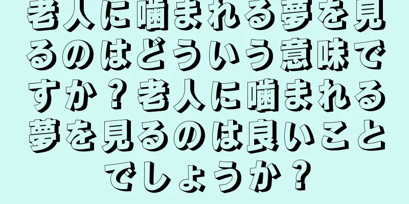 老人に噛まれる夢を見るのはどういう意味ですか？老人に噛まれる夢を見るのは良いことでしょうか？