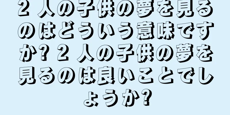 2 人の子供の夢を見るのはどういう意味ですか? 2 人の子供の夢を見るのは良いことでしょうか?