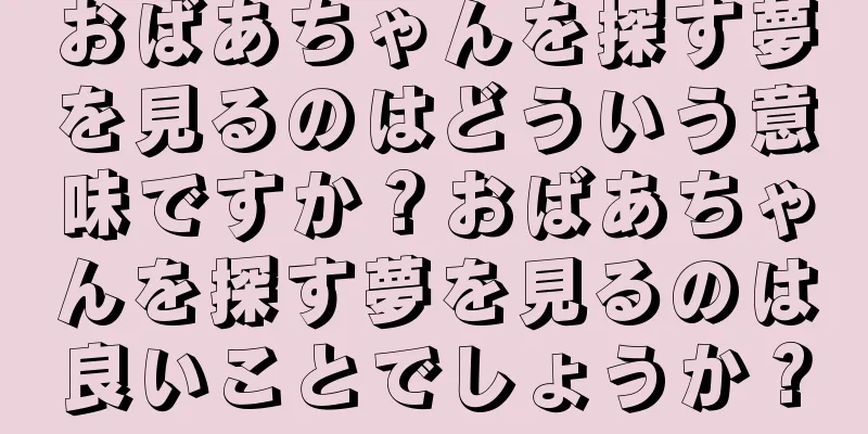 おばあちゃんを探す夢を見るのはどういう意味ですか？おばあちゃんを探す夢を見るのは良いことでしょうか？