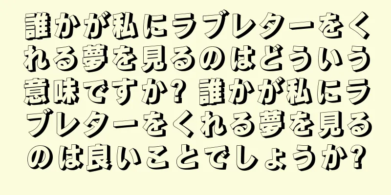 誰かが私にラブレターをくれる夢を見るのはどういう意味ですか? 誰かが私にラブレターをくれる夢を見るのは良いことでしょうか?