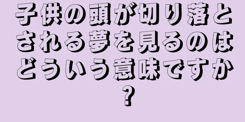 子供の頭が切り落とされる夢を見るのはどういう意味ですか？