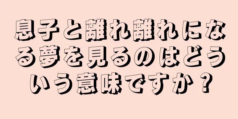 息子と離れ離れになる夢を見るのはどういう意味ですか？