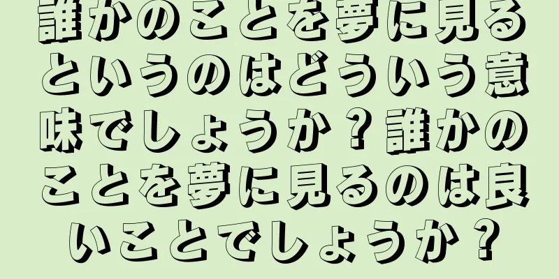 誰かのことを夢に見るというのはどういう意味でしょうか？誰かのことを夢に見るのは良いことでしょうか？