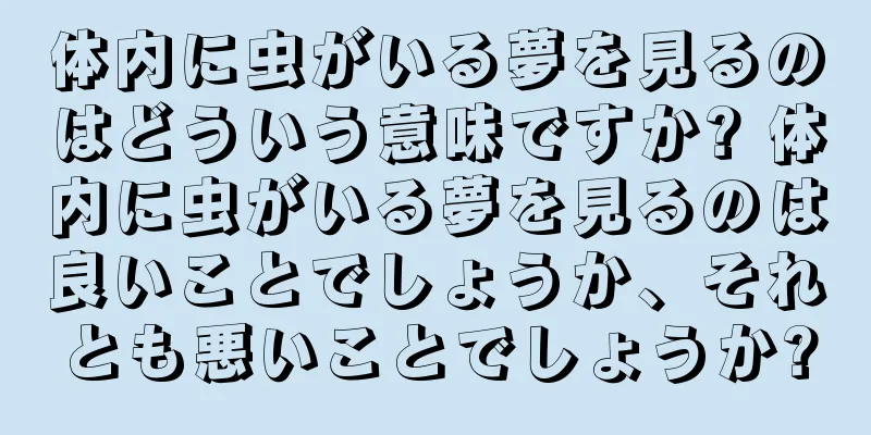 体内に虫がいる夢を見るのはどういう意味ですか? 体内に虫がいる夢を見るのは良いことでしょうか、それとも悪いことでしょうか?