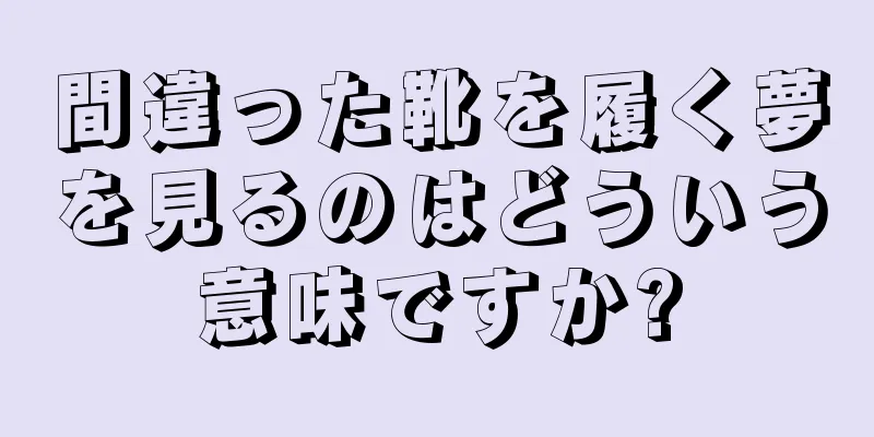間違った靴を履く夢を見るのはどういう意味ですか?