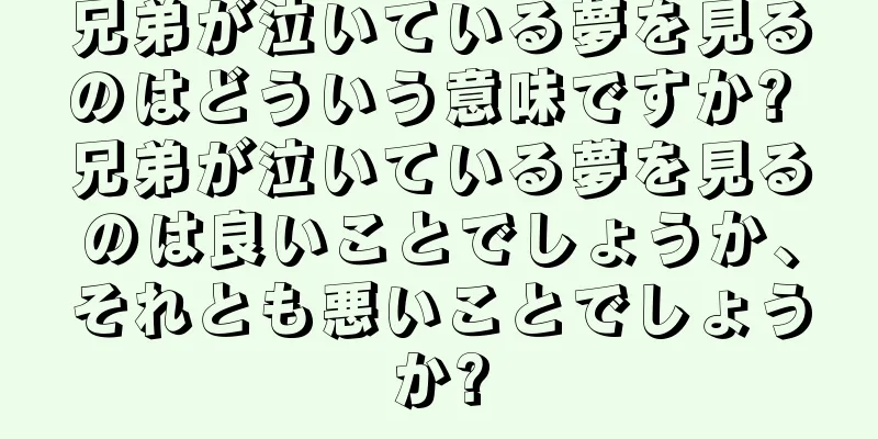 兄弟が泣いている夢を見るのはどういう意味ですか? 兄弟が泣いている夢を見るのは良いことでしょうか、それとも悪いことでしょうか?