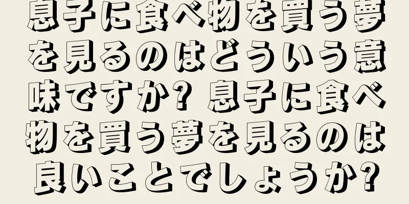 息子に食べ物を買う夢を見るのはどういう意味ですか? 息子に食べ物を買う夢を見るのは良いことでしょうか?