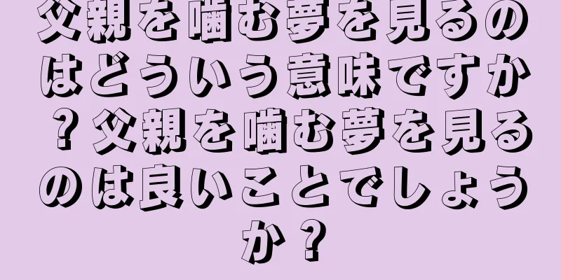 父親を噛む夢を見るのはどういう意味ですか？父親を噛む夢を見るのは良いことでしょうか？