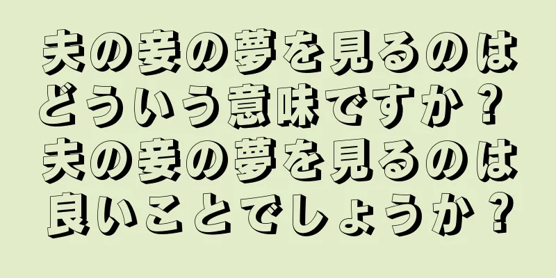 夫の妾の夢を見るのはどういう意味ですか？ 夫の妾の夢を見るのは良いことでしょうか？