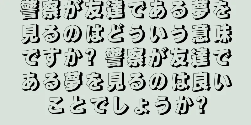 警察が友達である夢を見るのはどういう意味ですか? 警察が友達である夢を見るのは良いことでしょうか?