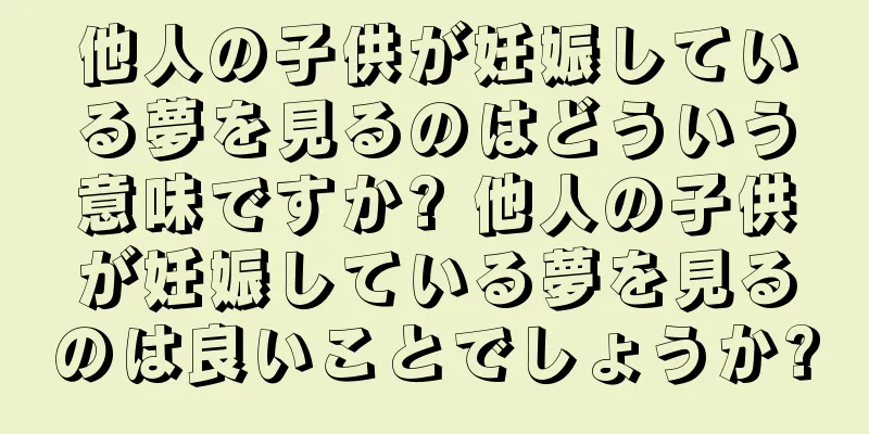 他人の子供が妊娠している夢を見るのはどういう意味ですか? 他人の子供が妊娠している夢を見るのは良いことでしょうか?