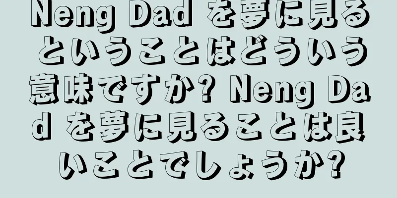 Neng Dad を夢に見るということはどういう意味ですか? Neng Dad を夢に見ることは良いことでしょうか?