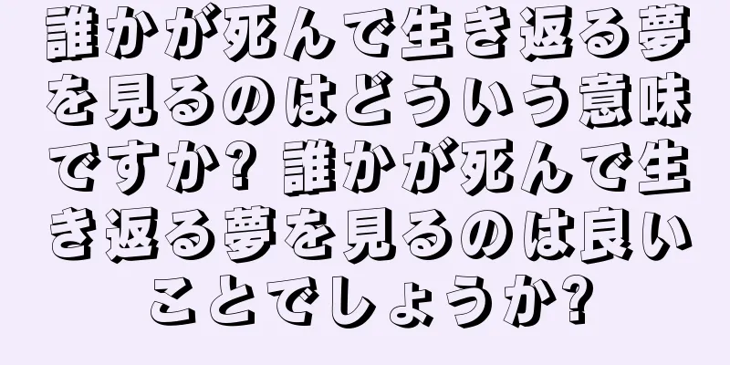 誰かが死んで生き返る夢を見るのはどういう意味ですか? 誰かが死んで生き返る夢を見るのは良いことでしょうか?