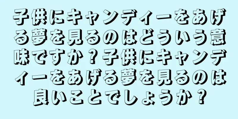 子供にキャンディーをあげる夢を見るのはどういう意味ですか？子供にキャンディーをあげる夢を見るのは良いことでしょうか？