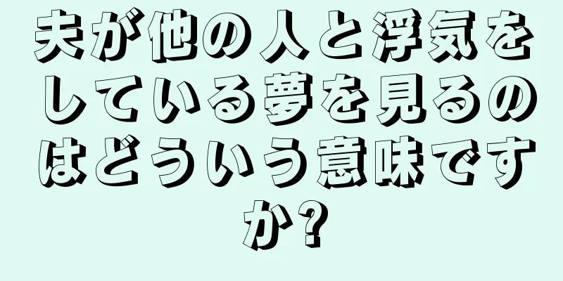 夫が他の人と浮気をしている夢を見るのはどういう意味ですか?