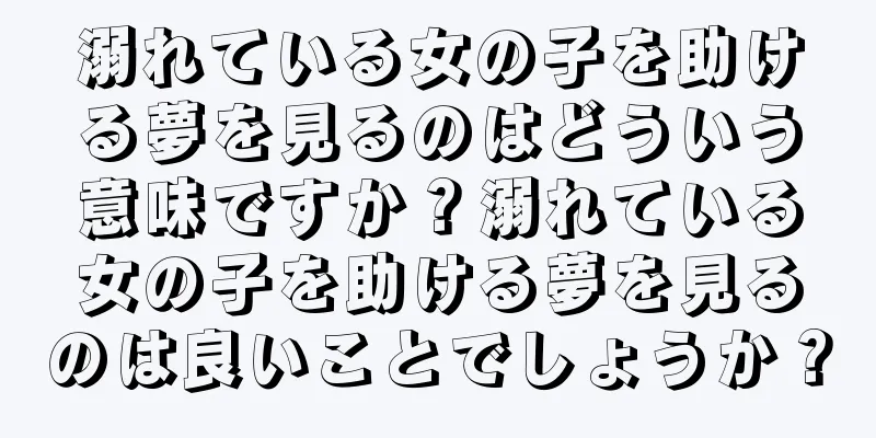 溺れている女の子を助ける夢を見るのはどういう意味ですか？溺れている女の子を助ける夢を見るのは良いことでしょうか？