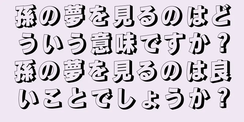 孫の夢を見るのはどういう意味ですか？孫の夢を見るのは良いことでしょうか？