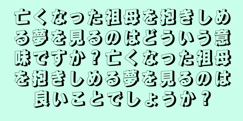 亡くなった祖母を抱きしめる夢を見るのはどういう意味ですか？亡くなった祖母を抱きしめる夢を見るのは良いことでしょうか？