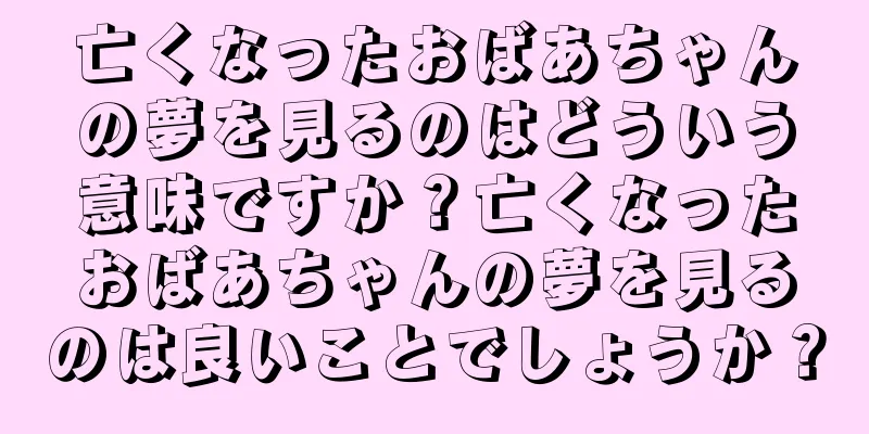 亡くなったおばあちゃんの夢を見るのはどういう意味ですか？亡くなったおばあちゃんの夢を見るのは良いことでしょうか？