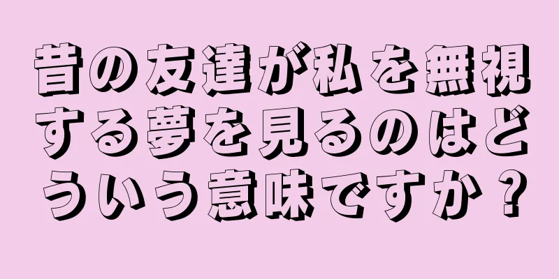 昔の友達が私を無視する夢を見るのはどういう意味ですか？