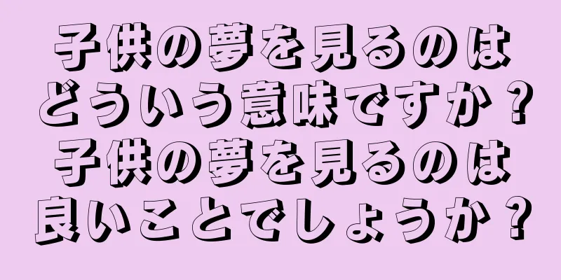 子供の夢を見るのはどういう意味ですか？子供の夢を見るのは良いことでしょうか？