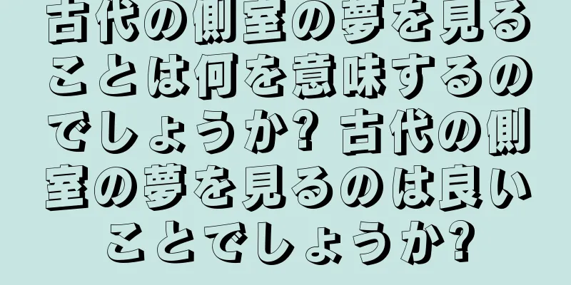 古代の側室の夢を見ることは何を意味するのでしょうか? 古代の側室の夢を見るのは良いことでしょうか?