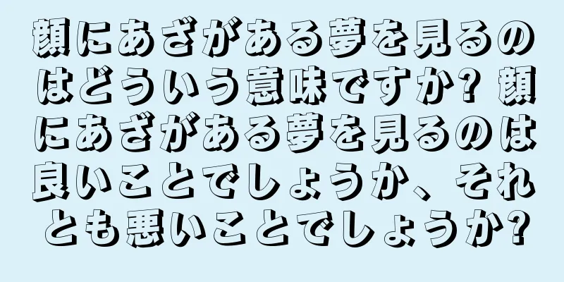 顔にあざがある夢を見るのはどういう意味ですか? 顔にあざがある夢を見るのは良いことでしょうか、それとも悪いことでしょうか?