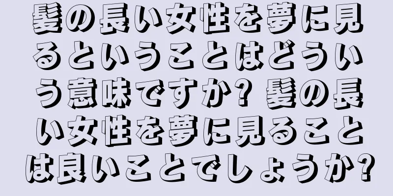 髪の長い女性を夢に見るということはどういう意味ですか? 髪の長い女性を夢に見ることは良いことでしょうか?