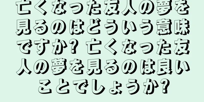 亡くなった友人の夢を見るのはどういう意味ですか? 亡くなった友人の夢を見るのは良いことでしょうか?