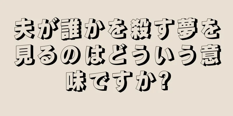 夫が誰かを殺す夢を見るのはどういう意味ですか?