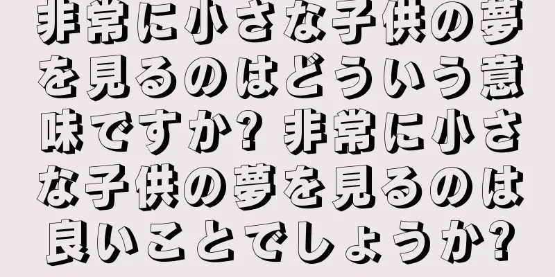 非常に小さな子供の夢を見るのはどういう意味ですか? 非常に小さな子供の夢を見るのは良いことでしょうか?