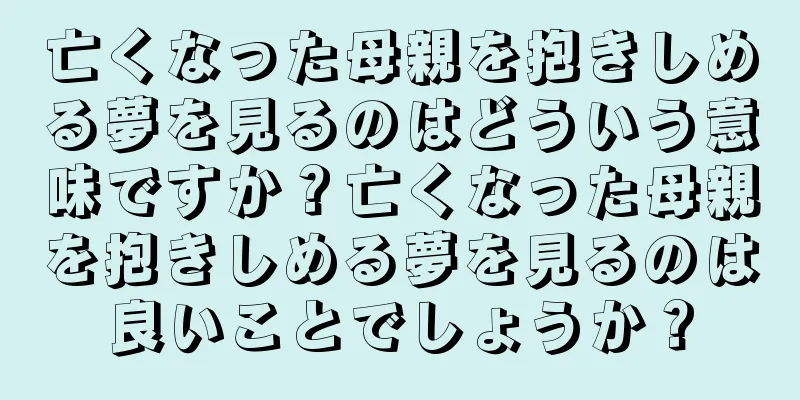 亡くなった母親を抱きしめる夢を見るのはどういう意味ですか？亡くなった母親を抱きしめる夢を見るのは良いことでしょうか？