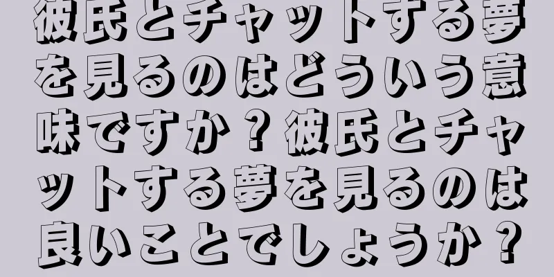 彼氏とチャットする夢を見るのはどういう意味ですか？彼氏とチャットする夢を見るのは良いことでしょうか？