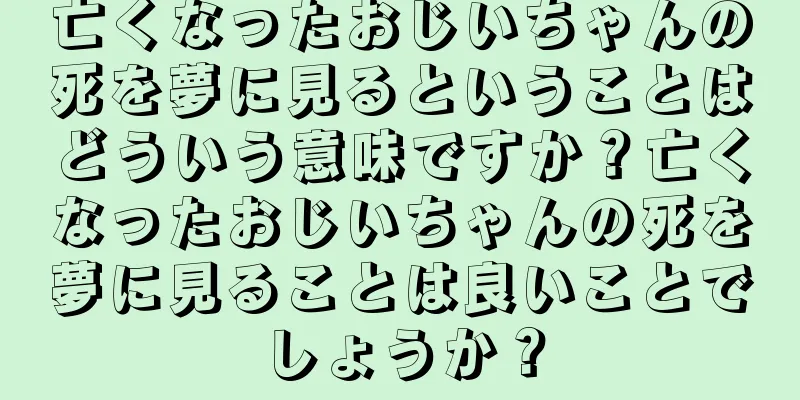 亡くなったおじいちゃんの死を夢に見るということはどういう意味ですか？亡くなったおじいちゃんの死を夢に見ることは良いことでしょうか？