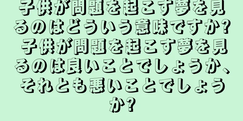 子供が問題を起こす夢を見るのはどういう意味ですか? 子供が問題を起こす夢を見るのは良いことでしょうか、それとも悪いことでしょうか?